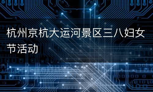 杭州京杭大运河景区三八妇女节活动