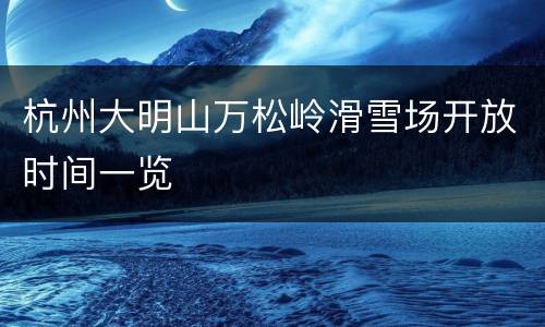 杭州大明山万松岭滑雪场开放时间一览