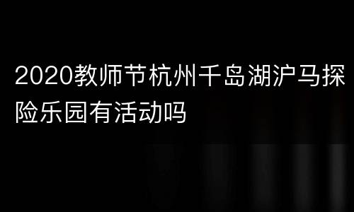 2020教师节杭州千岛湖沪马探险乐园有活动吗