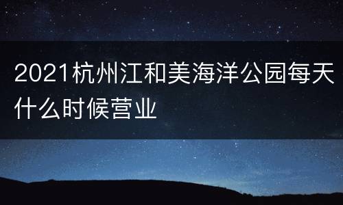 2021杭州江和美海洋公园每天什么时候营业