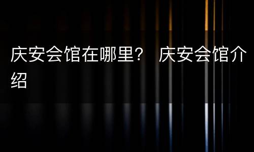 庆安会馆在哪里？ 庆安会馆介绍