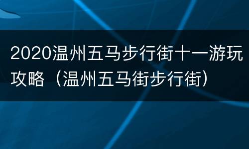 2020温州五马步行街十一游玩攻略（温州五马街步行街）