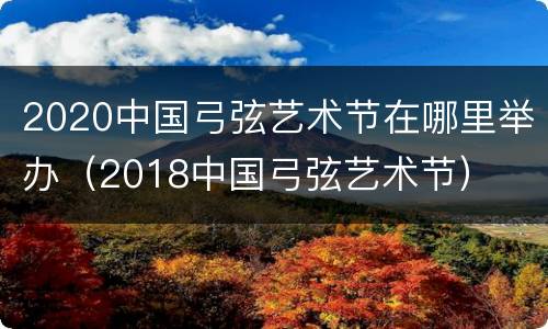 2020中国弓弦艺术节在哪里举办（2018中国弓弦艺术节）