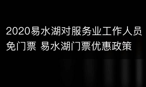 2020易水湖对服务业工作人员免门票 易水湖门票优惠政策