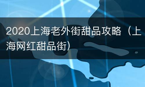 2020上海老外街甜品攻略（上海网红甜品街）