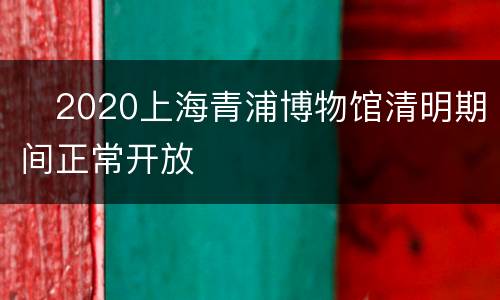 ​2020上海青浦博物馆清明期间正常开放
