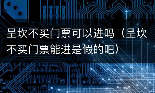 呈坎不买门票可以进吗（呈坎不买门票能进是假的吧）