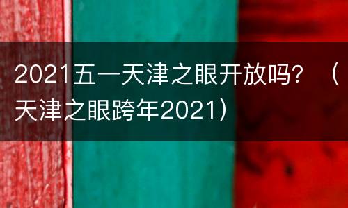 2021五一天津之眼开放吗？（天津之眼跨年2021）