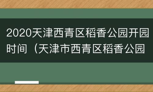2020天津西青区稻香公园开园时间（天津市西青区稻香公园）