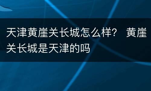 天津黄崖关长城怎么样？ 黄崖关长城是天津的吗