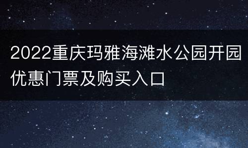 2022重庆玛雅海滩水公园开园优惠门票及购买入口