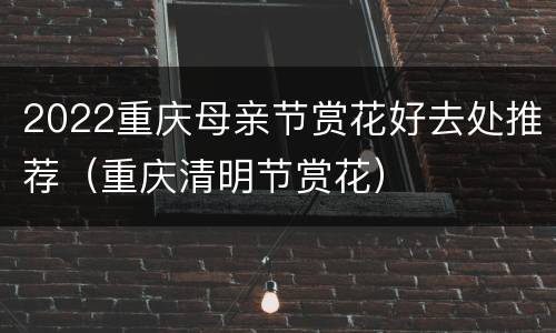 2022重庆母亲节赏花好去处推荐（重庆清明节赏花）