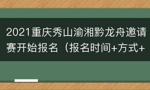 2021重庆秀山渝湘黔龙舟邀请赛开始报名（报名时间+方式+奖金）