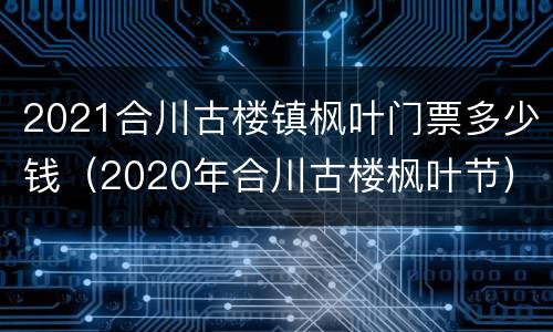 2021合川古楼镇枫叶门票多少钱（2020年合川古楼枫叶节）