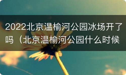 2022北京温榆河公园冰场开了吗（北京温榆河公园什么时候开放）