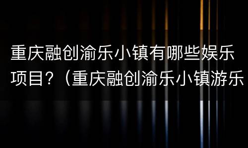 重庆融创渝乐小镇有哪些娱乐项目?（重庆融创渝乐小镇游乐项目）