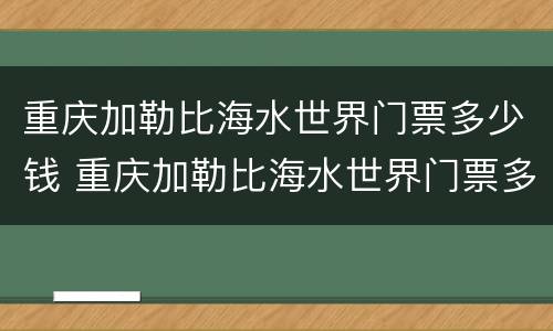 重庆加勒比海水世界门票多少钱 重庆加勒比海水世界门票多少钱南山