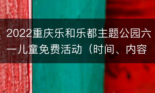 2022重庆乐和乐都主题公园六一儿童免费活动（时间、内容）