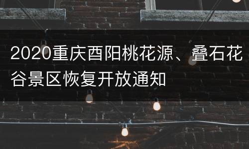 2020重庆酉阳桃花源、叠石花谷景区恢复开放通知