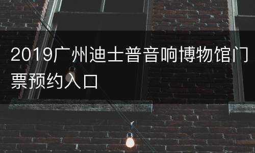 2019广州迪士普音响博物馆门票预约入口