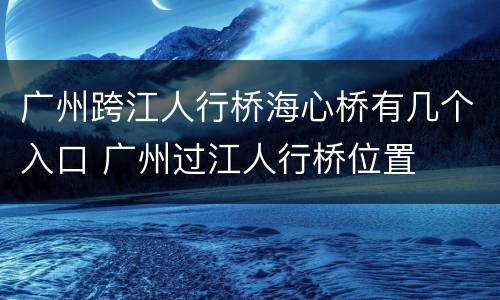 广州跨江人行桥海心桥有几个入口 广州过江人行桥位置