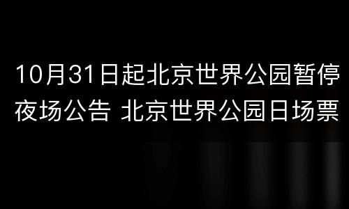 10月31日起北京世界公园暂停夜场公告 北京世界公园日场票夜场能玩吗