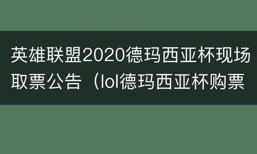 英雄联盟2020德玛西亚杯现场取票公告（lol德玛西亚杯购票）