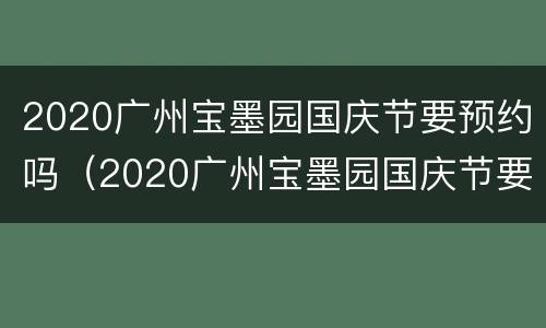 2020广州宝墨园国庆节要预约吗（2020广州宝墨园国庆节要预约吗现在）