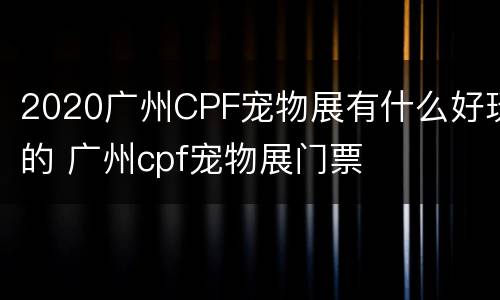 2020广州CPF宠物展有什么好玩的 广州cpf宠物展门票