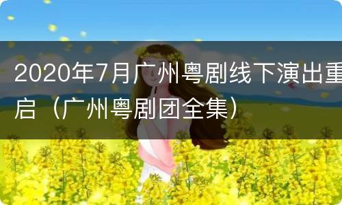 2020年7月广州粤剧线下演出重启（广州粤剧团全集）