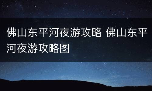 佛山东平河夜游攻略 佛山东平河夜游攻略图