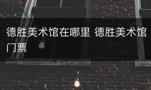 德胜美术馆在哪里 德胜美术馆门票