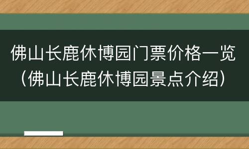 佛山长鹿休博园门票价格一览（佛山长鹿休博园景点介绍）