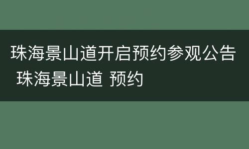 珠海景山道开启预约参观公告 珠海景山道 预约