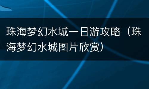 珠海梦幻水城一日游攻略（珠海梦幻水城图片欣赏）