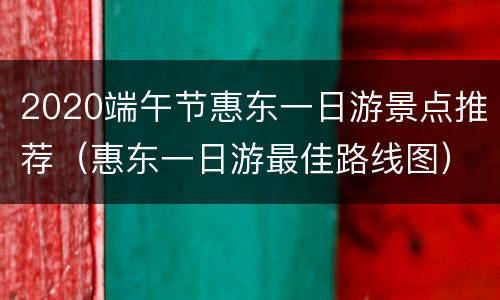 2020端午节惠东一日游景点推荐（惠东一日游最佳路线图）