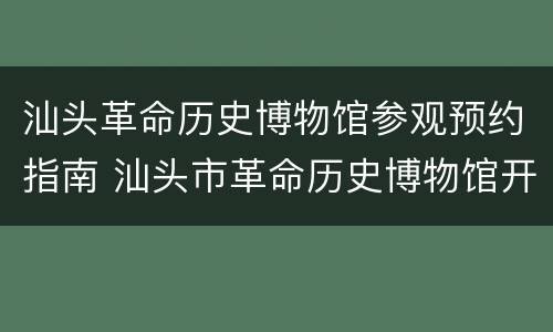 汕头革命历史博物馆参观预约指南 汕头市革命历史博物馆开放时间