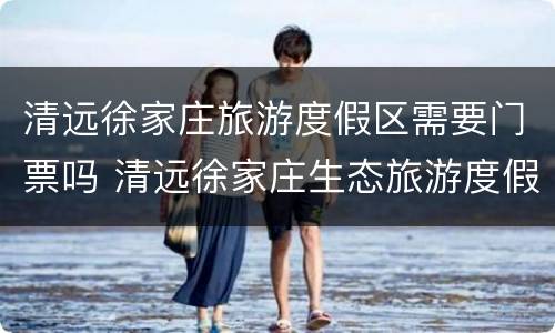 清远徐家庄旅游度假区需要门票吗 清远徐家庄生态旅游度假区