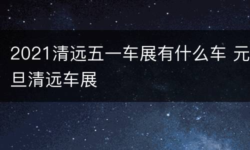 2021清远五一车展有什么车 元旦清远车展