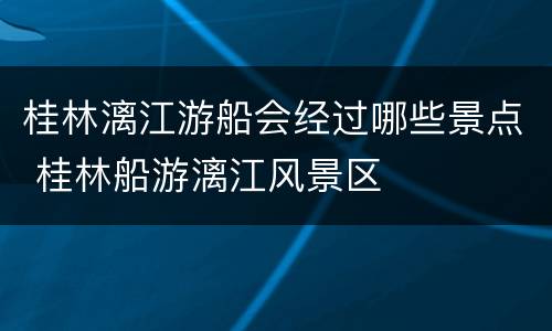 桂林漓江游船会经过哪些景点 桂林船游漓江风景区