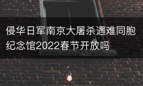 侵华日军南京大屠杀遇难同胞纪念馆2022春节开放吗