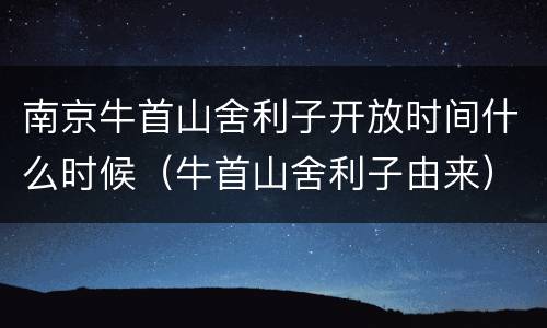 南京牛首山舍利子开放时间什么时候（牛首山舍利子由来）