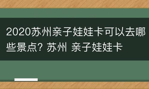 2020苏州亲子娃娃卡可以去哪些景点? 苏州 亲子娃娃卡