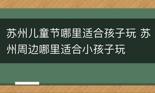 苏州儿童节哪里适合孩子玩 苏州周边哪里适合小孩子玩