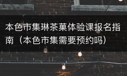本色市集琳茶菓体验课报名指南（本色市集需要预约吗）