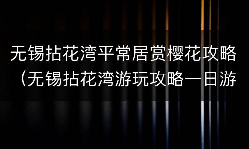 无锡拈花湾平常居赏樱花攻略（无锡拈花湾游玩攻略一日游）