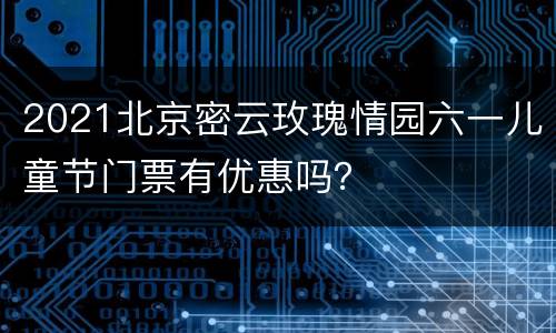2021北京密云玫瑰情园六一儿童节门票有优惠吗？