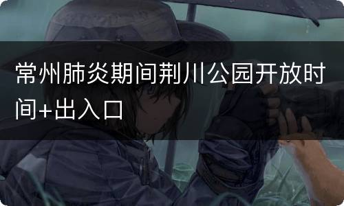 常州肺炎期间荆川公园开放时间+出入口