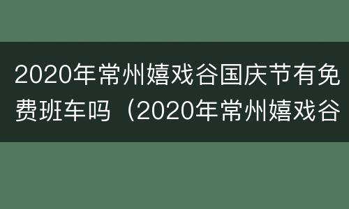 2020年常州嬉戏谷国庆节有免费班车吗（2020年常州嬉戏谷国庆节有免费班车吗多少钱）