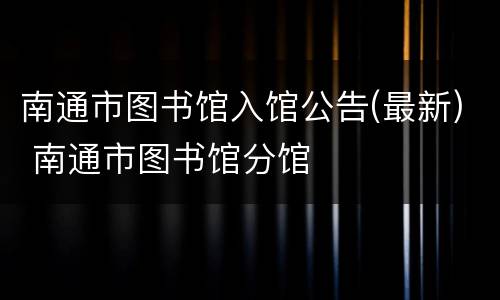南通市图书馆入馆公告(最新) 南通市图书馆分馆